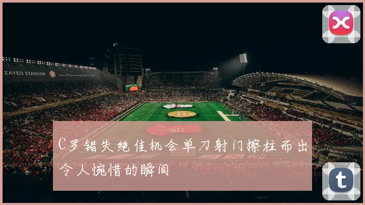 C罗错失绝佳机会单刀射门擦柱而出令人惋惜的瞬间