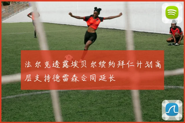 法尔克透露埃贝尔续约拜仁计划高层支持德雷森合同延长