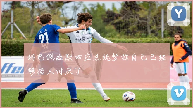 姆巴佩幽默回应总统梦称自己已经够招人讨厌了