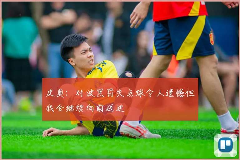 皮奥:对波黑罚失点球令人遗憾但我会继续向前迈进
