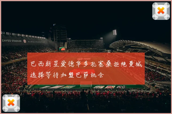 巴西新星爱德华多孔塞桑拒绝曼城选择等待加盟巴萨机会