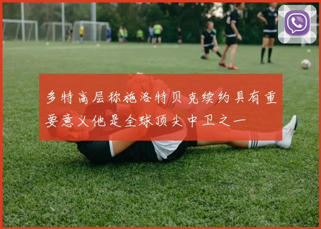 多特高层称施洛特贝克续约具有重要意义他是全球顶尖中卫之一