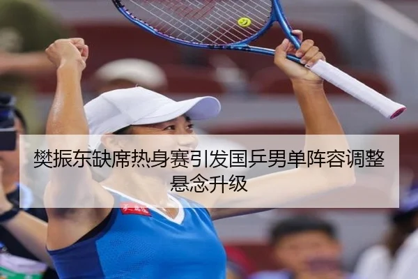 樊振东缺席热身赛引发国乒男单阵容调整悬念升级